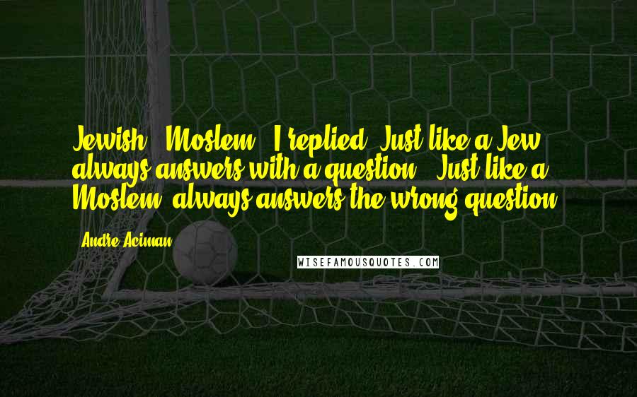 Andre Aciman Quotes: Jewish?""Moslem?" I replied."Just like a Jew: always answers with a question.""Just like a Moslem: always answers the wrong question.