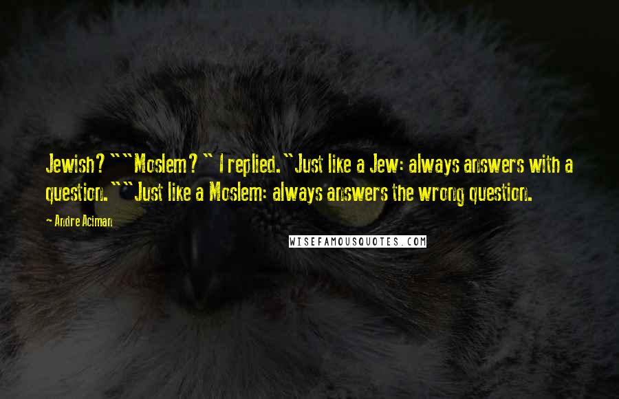 Andre Aciman Quotes: Jewish?""Moslem?" I replied."Just like a Jew: always answers with a question.""Just like a Moslem: always answers the wrong question.