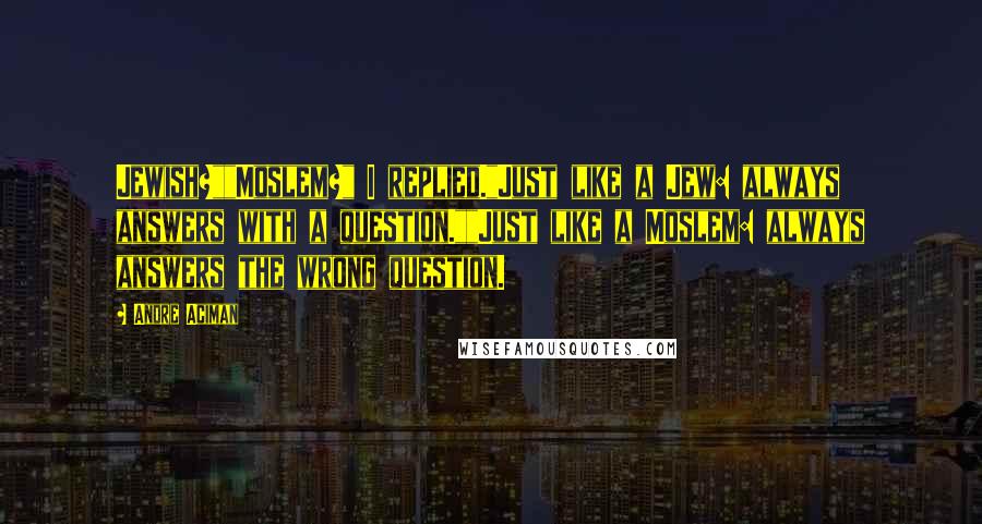 Andre Aciman Quotes: Jewish?""Moslem?" I replied."Just like a Jew: always answers with a question.""Just like a Moslem: always answers the wrong question.