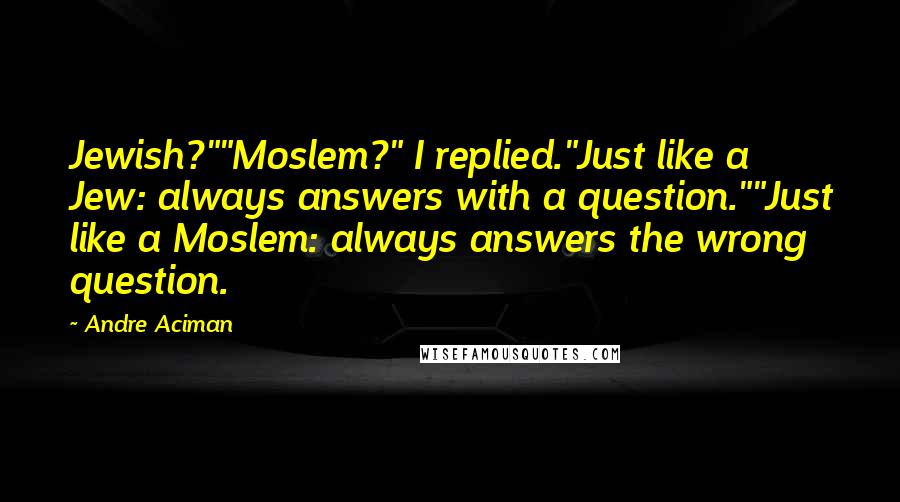 Andre Aciman Quotes: Jewish?""Moslem?" I replied."Just like a Jew: always answers with a question.""Just like a Moslem: always answers the wrong question.