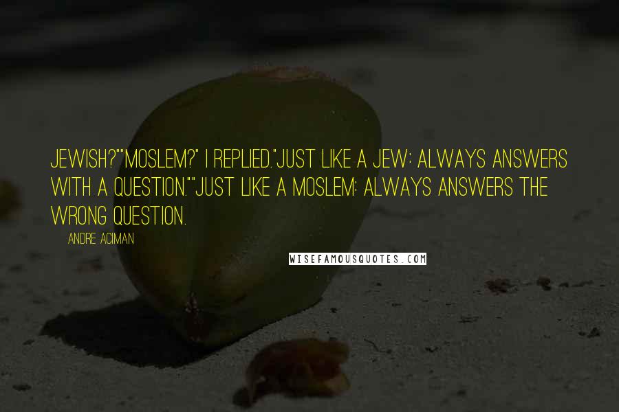 Andre Aciman Quotes: Jewish?""Moslem?" I replied."Just like a Jew: always answers with a question.""Just like a Moslem: always answers the wrong question.