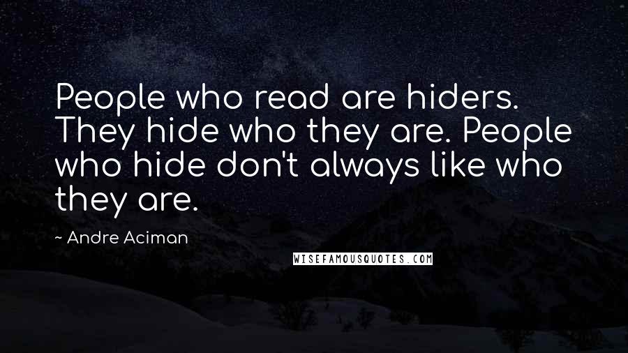 Andre Aciman Quotes: People who read are hiders. They hide who they are. People who hide don't always like who they are.