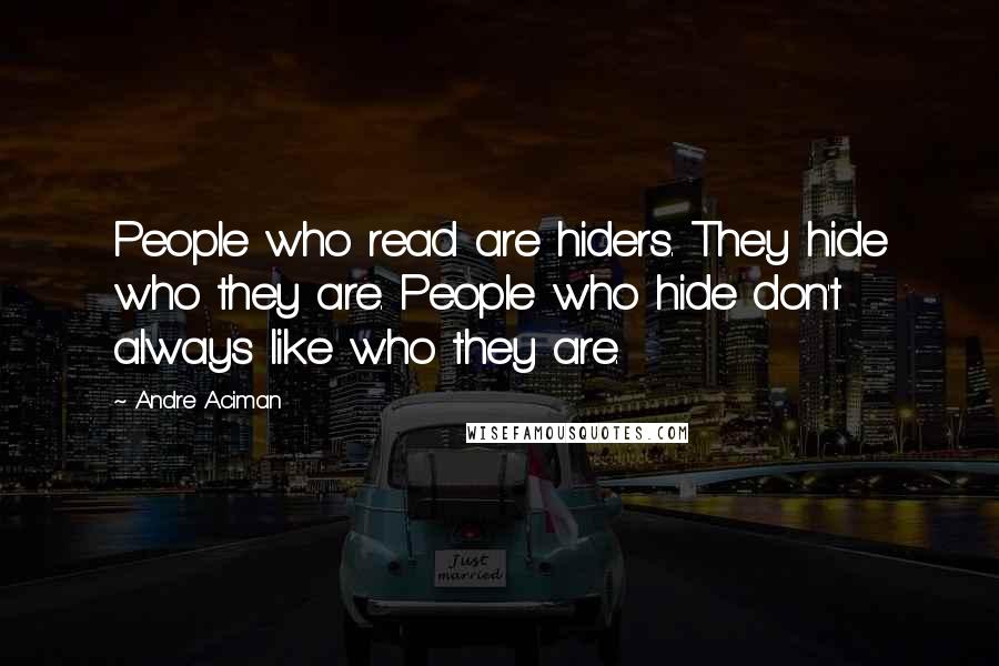 Andre Aciman Quotes: People who read are hiders. They hide who they are. People who hide don't always like who they are.