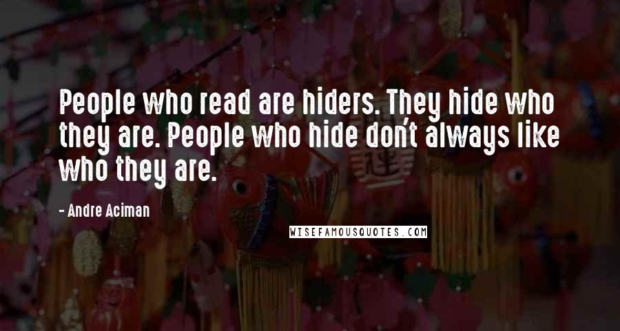 Andre Aciman Quotes: People who read are hiders. They hide who they are. People who hide don't always like who they are.