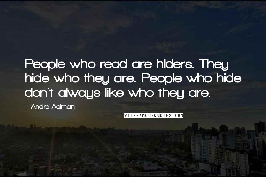 Andre Aciman Quotes: People who read are hiders. They hide who they are. People who hide don't always like who they are.