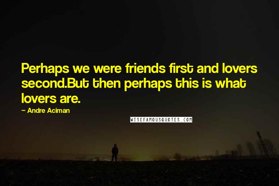 Andre Aciman Quotes: Perhaps we were friends first and lovers second.But then perhaps this is what lovers are.