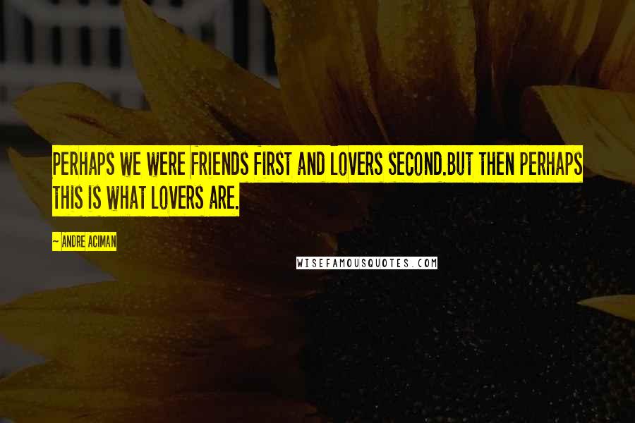 Andre Aciman Quotes: Perhaps we were friends first and lovers second.But then perhaps this is what lovers are.