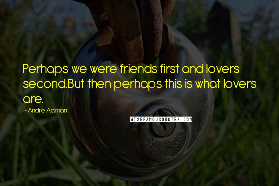 Andre Aciman Quotes: Perhaps we were friends first and lovers second.But then perhaps this is what lovers are.