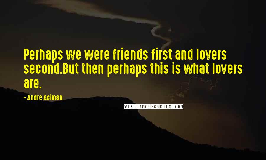 Andre Aciman Quotes: Perhaps we were friends first and lovers second.But then perhaps this is what lovers are.