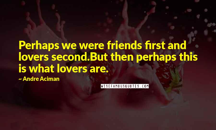 Andre Aciman Quotes: Perhaps we were friends first and lovers second.But then perhaps this is what lovers are.