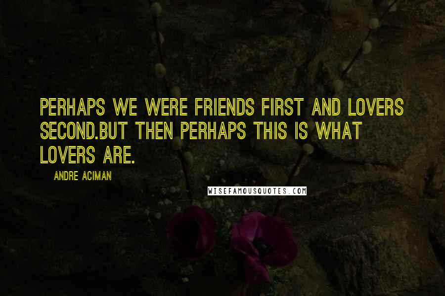 Andre Aciman Quotes: Perhaps we were friends first and lovers second.But then perhaps this is what lovers are.