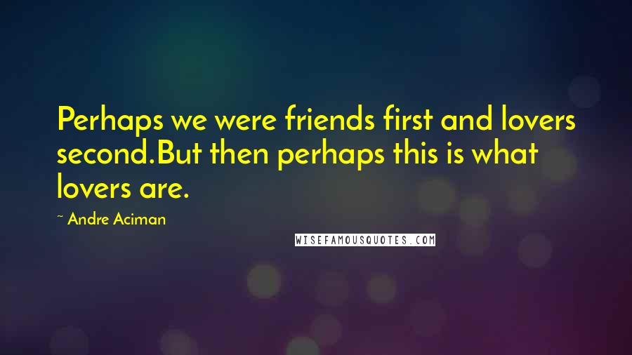 Andre Aciman Quotes: Perhaps we were friends first and lovers second.But then perhaps this is what lovers are.