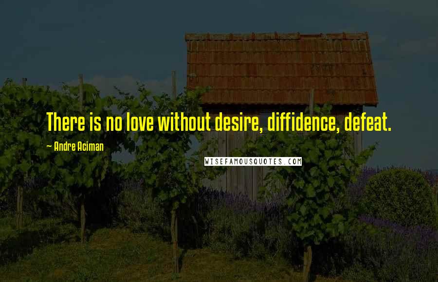 Andre Aciman Quotes: There is no love without desire, diffidence, defeat.