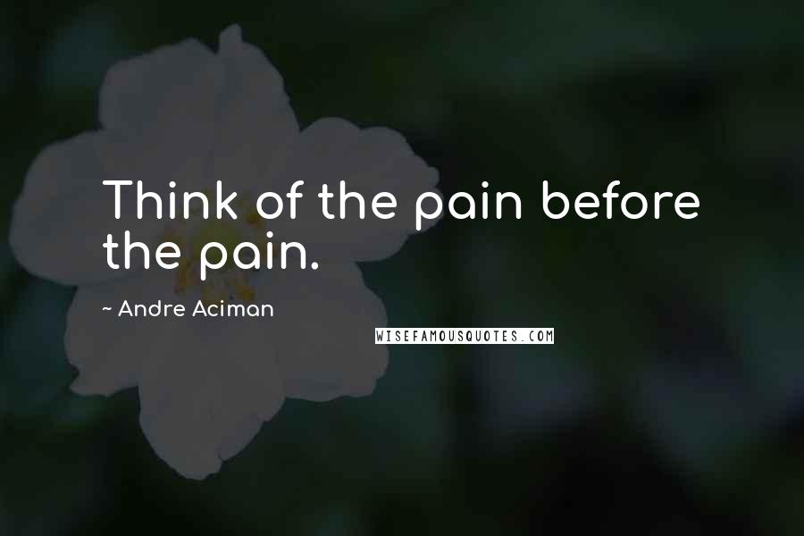 Andre Aciman Quotes: Think of the pain before the pain.