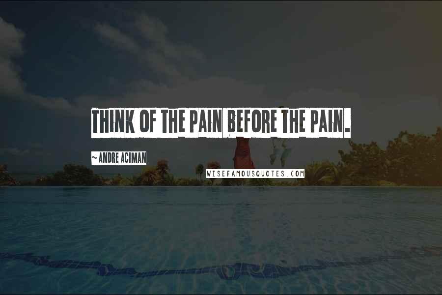 Andre Aciman Quotes: Think of the pain before the pain.