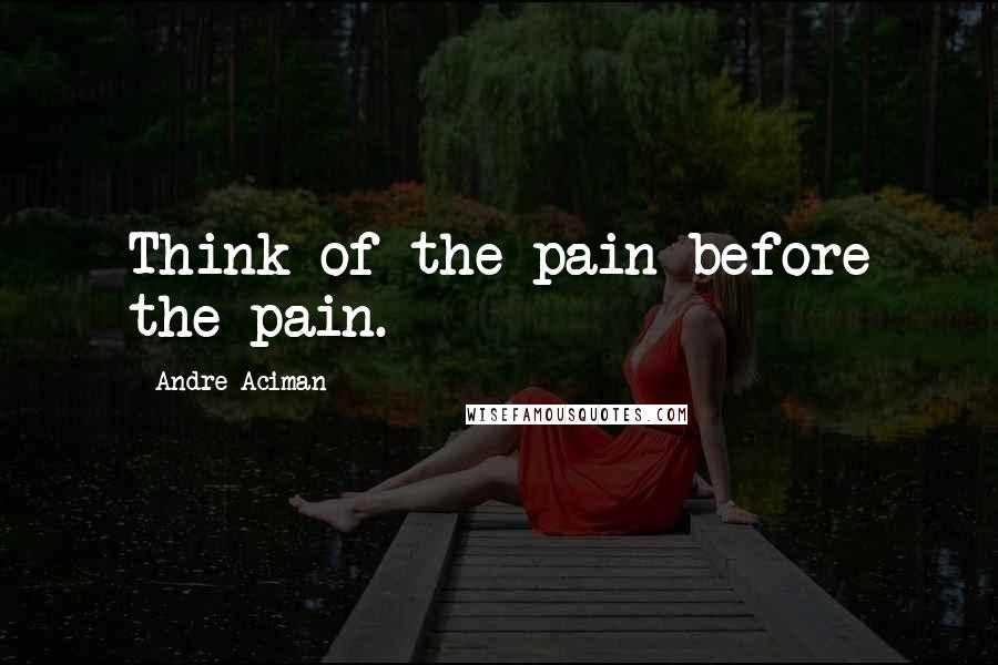 Andre Aciman Quotes: Think of the pain before the pain.