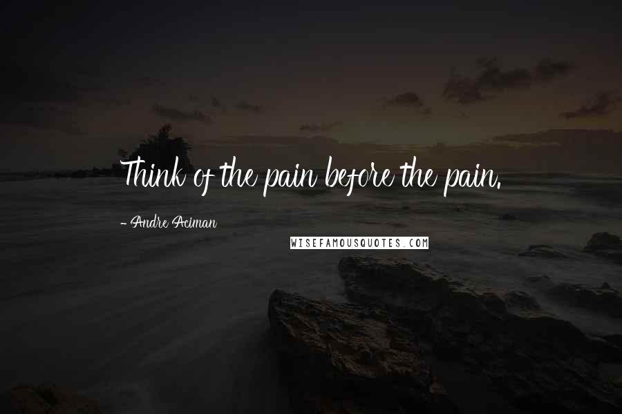 Andre Aciman Quotes: Think of the pain before the pain.