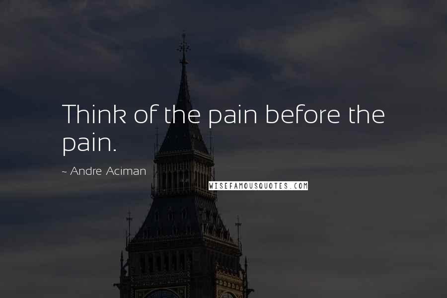 Andre Aciman Quotes: Think of the pain before the pain.