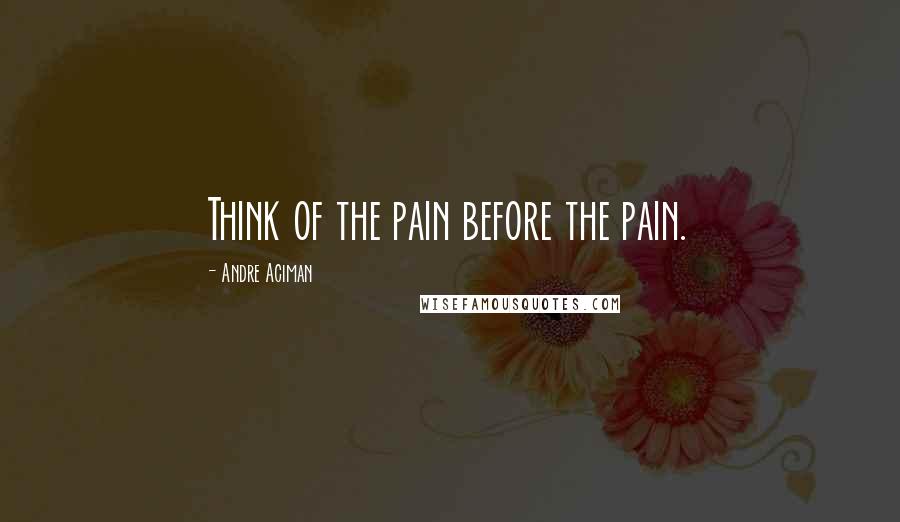 Andre Aciman Quotes: Think of the pain before the pain.