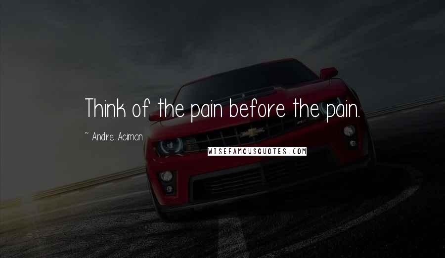 Andre Aciman Quotes: Think of the pain before the pain.