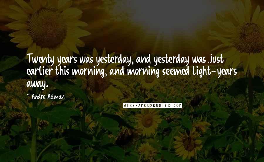 Andre Aciman Quotes: Twenty years was yesterday, and yesterday was just earlier this morning, and morning seemed light-years away.