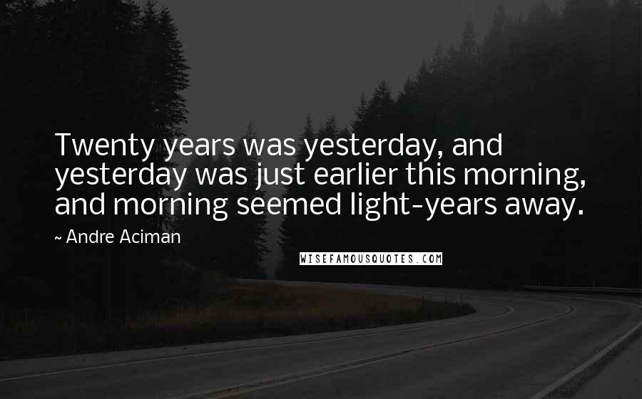 Andre Aciman Quotes: Twenty years was yesterday, and yesterday was just earlier this morning, and morning seemed light-years away.