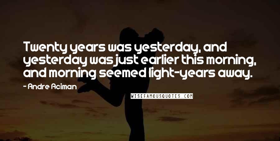 Andre Aciman Quotes: Twenty years was yesterday, and yesterday was just earlier this morning, and morning seemed light-years away.