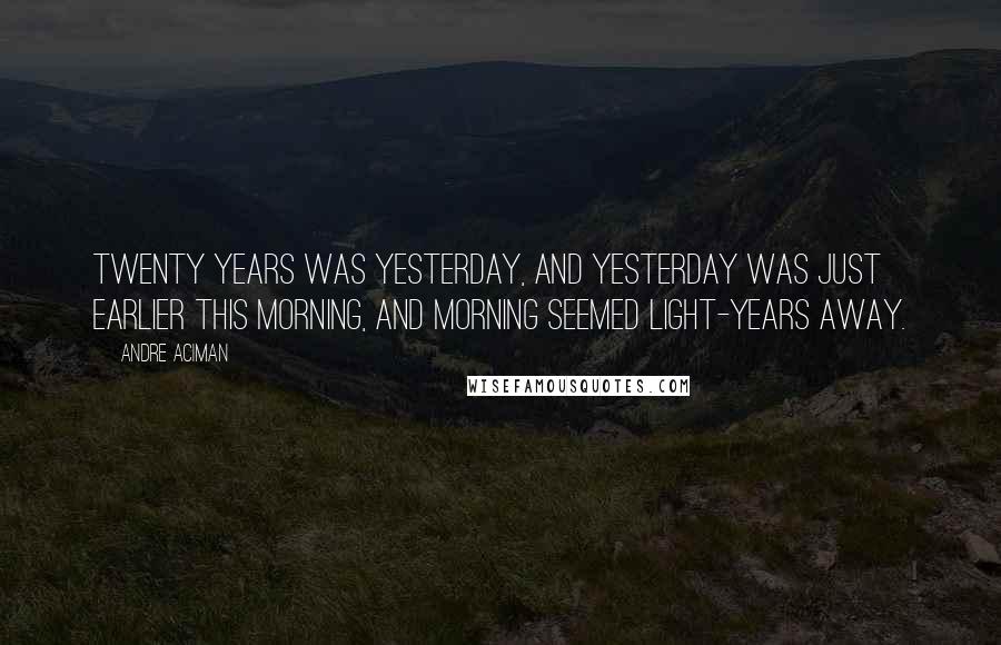 Andre Aciman Quotes: Twenty years was yesterday, and yesterday was just earlier this morning, and morning seemed light-years away.