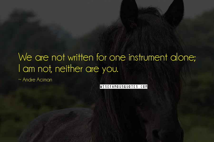 Andre Aciman Quotes: We are not written for one instrument alone; I am not, neither are you.