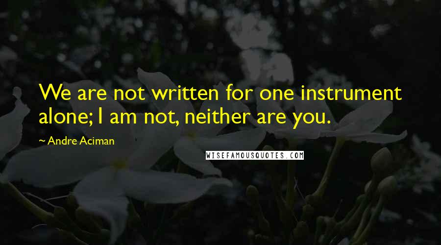 Andre Aciman Quotes: We are not written for one instrument alone; I am not, neither are you.