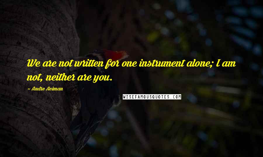 Andre Aciman Quotes: We are not written for one instrument alone; I am not, neither are you.