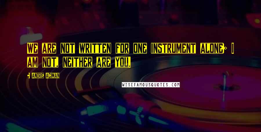 Andre Aciman Quotes: We are not written for one instrument alone; I am not, neither are you.