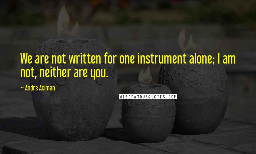 Andre Aciman Quotes: We are not written for one instrument alone; I am not, neither are you.