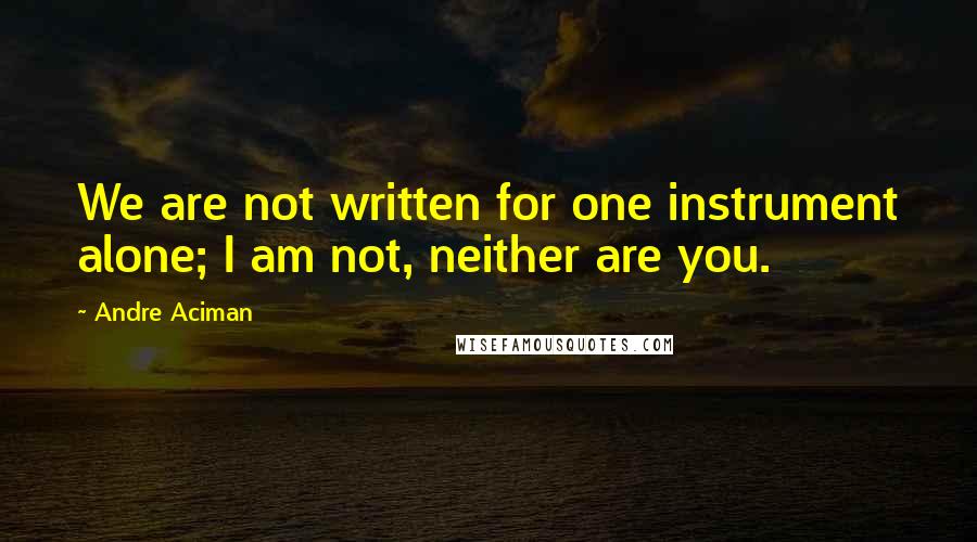 Andre Aciman Quotes: We are not written for one instrument alone; I am not, neither are you.