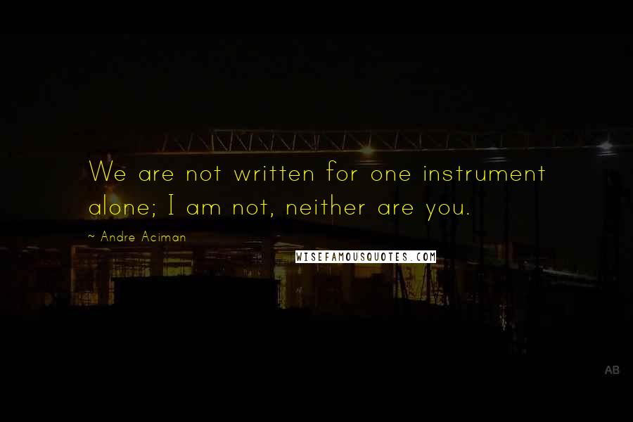 Andre Aciman Quotes: We are not written for one instrument alone; I am not, neither are you.