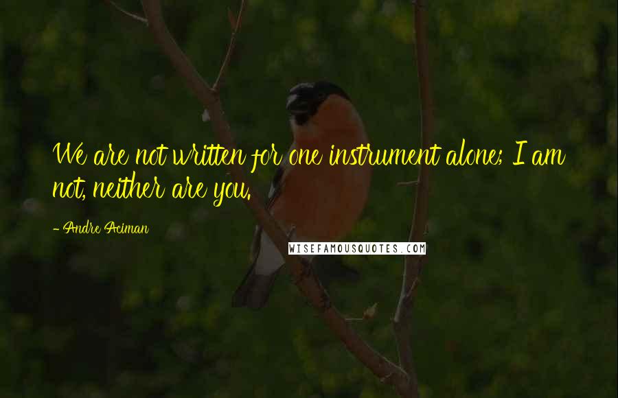 Andre Aciman Quotes: We are not written for one instrument alone; I am not, neither are you.