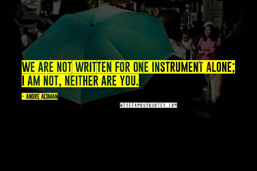 Andre Aciman Quotes: We are not written for one instrument alone; I am not, neither are you.