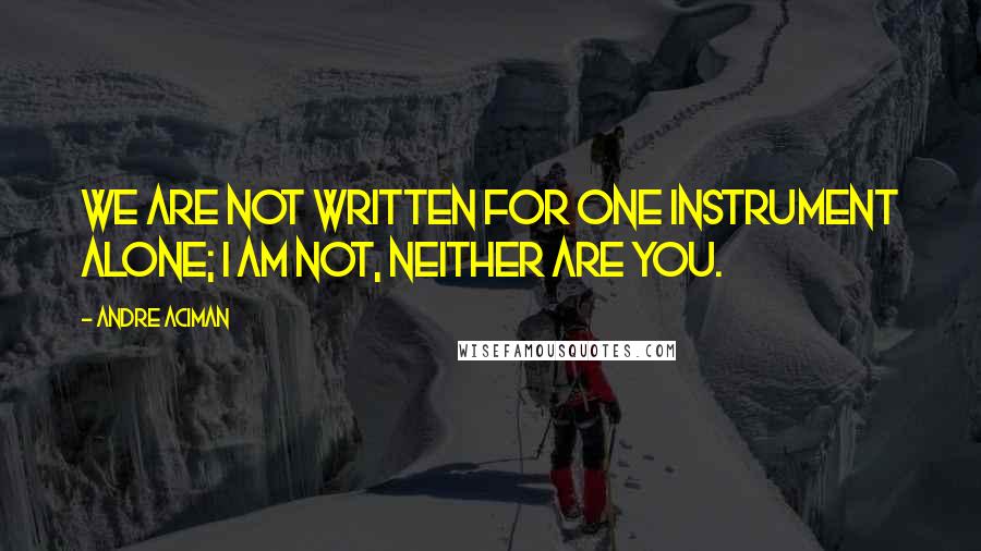 Andre Aciman Quotes: We are not written for one instrument alone; I am not, neither are you.