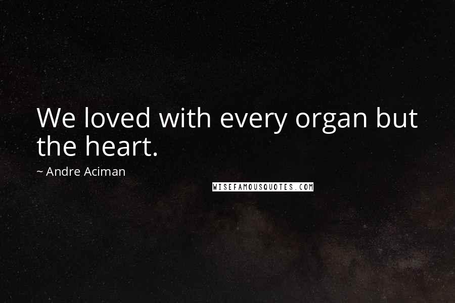 Andre Aciman Quotes: We loved with every organ but the heart.