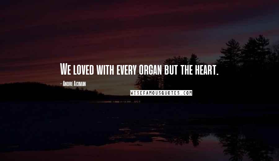 Andre Aciman Quotes: We loved with every organ but the heart.