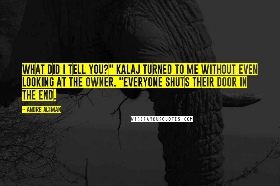 Andre Aciman Quotes: What did I tell you?" Kalaj turned to me without even looking at the owner. "Everyone shuts their door in the end.