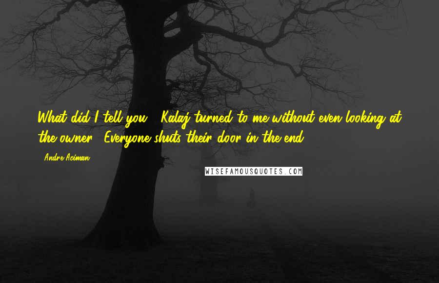 Andre Aciman Quotes: What did I tell you?" Kalaj turned to me without even looking at the owner. "Everyone shuts their door in the end.