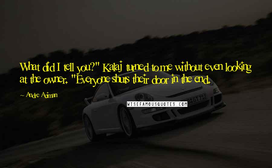 Andre Aciman Quotes: What did I tell you?" Kalaj turned to me without even looking at the owner. "Everyone shuts their door in the end.