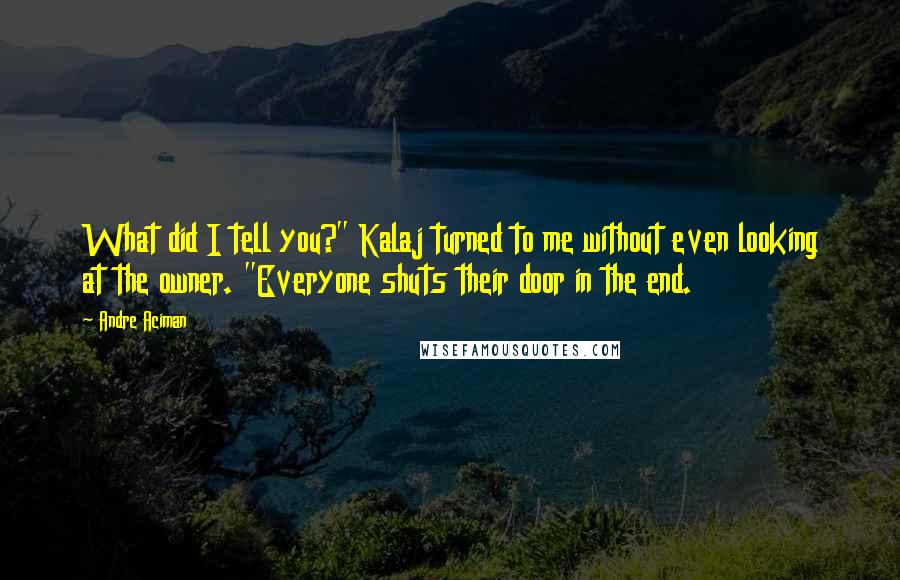 Andre Aciman Quotes: What did I tell you?" Kalaj turned to me without even looking at the owner. "Everyone shuts their door in the end.