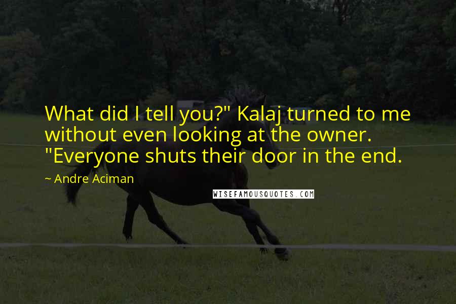 Andre Aciman Quotes: What did I tell you?" Kalaj turned to me without even looking at the owner. "Everyone shuts their door in the end.