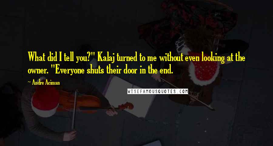 Andre Aciman Quotes: What did I tell you?" Kalaj turned to me without even looking at the owner. "Everyone shuts their door in the end.