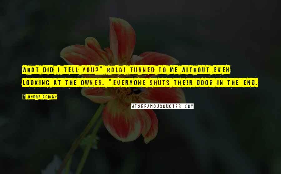Andre Aciman Quotes: What did I tell you?" Kalaj turned to me without even looking at the owner. "Everyone shuts their door in the end.