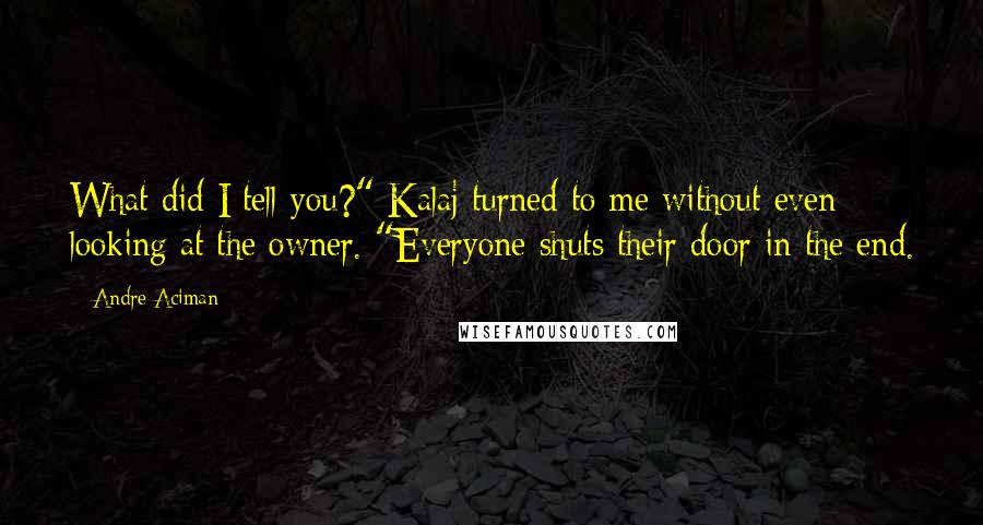 Andre Aciman Quotes: What did I tell you?" Kalaj turned to me without even looking at the owner. "Everyone shuts their door in the end.