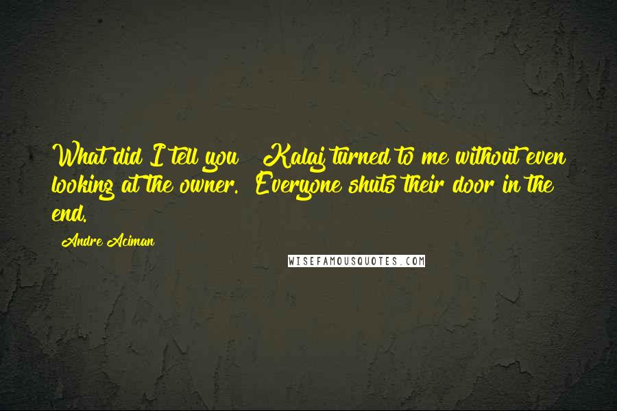 Andre Aciman Quotes: What did I tell you?" Kalaj turned to me without even looking at the owner. "Everyone shuts their door in the end.