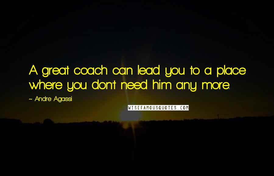 Andre Agassi Quotes: A great coach can lead you to a place where you don't need him any more.